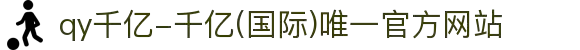 qy千亿-千亿(国际)唯一官方网站